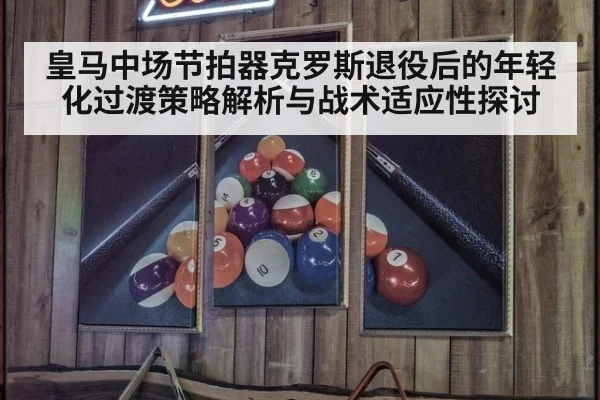 皇马中场节拍器克罗斯退役后的年轻化过渡策略解析与战术适应性探讨