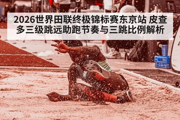 2026世界田联终极锦标赛东京站 皮查多三级跳远助跑节奏与三跳比例解析