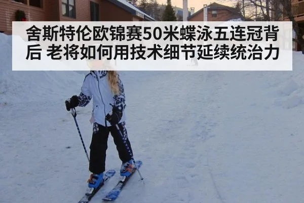舍斯特伦欧锦赛50米蝶泳五连冠背后 老将如何用技术细节延续统治力