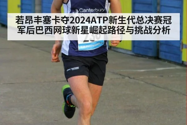 若昂丰塞卡夺2024ATP新生代总决赛冠军后巴西网球新星崛起路径与挑战分析