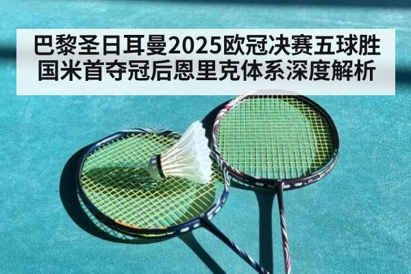 巴黎圣日耳曼2025欧冠决赛五球胜国米首夺冠后恩里克体系深度解析